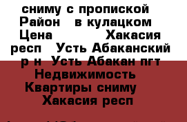 сниму с пропиской › Район ­ в кулацком › Цена ­ 5 000 - Хакасия респ., Усть-Абаканский р-н, Усть-Абакан пгт Недвижимость » Квартиры сниму   . Хакасия респ.